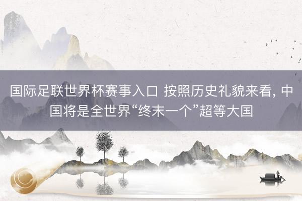 国际足联世界杯赛事入口 按照历史礼貌来看， 中国将是全世界“终末一个”超等大国