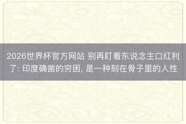 2026世界杯官方网站 别再盯着东说念主口红利了: 印度确凿的穷困， 是一种刻在骨子里的人性
