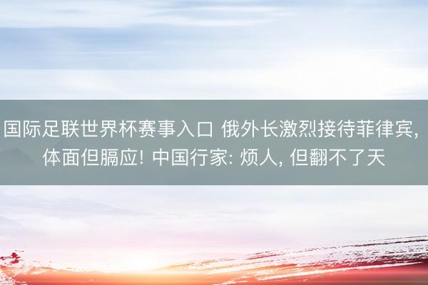 国际足联世界杯赛事入口 俄外长激烈接待菲律宾， 体面但膈应! 中国行家: 烦人， 但翻不了天
