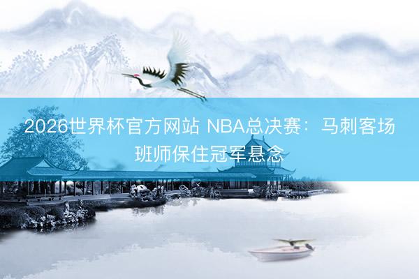 2026世界杯官方网站 NBA总决赛：马刺客场班师保住冠军悬念