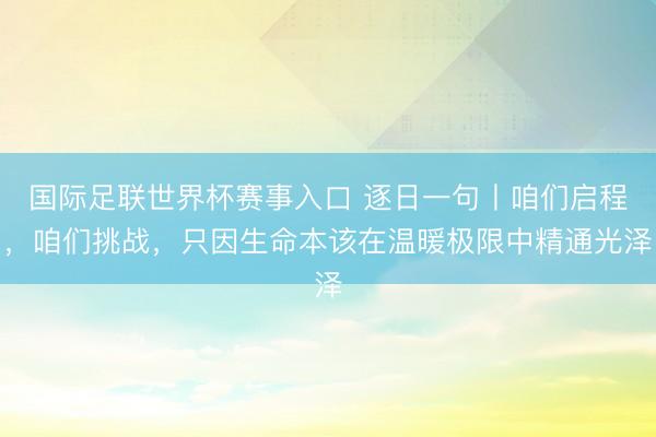 国际足联世界杯赛事入口 逐日一句丨咱们启程，咱们挑战，<a href=