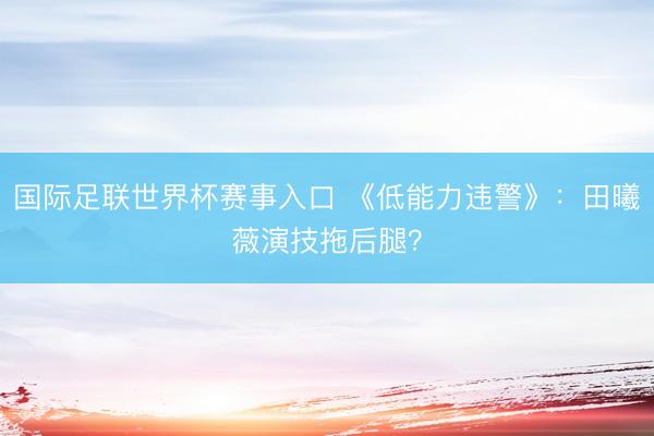 国际足联世界杯赛事入口 《低能力违警》：田曦薇演技拖后腿？