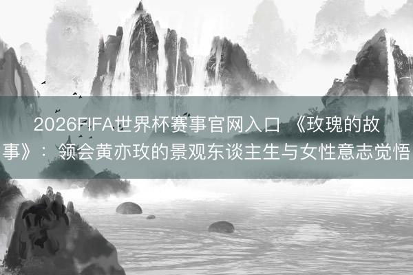 2026FIFA世界杯赛事官网入口 《玫瑰的故事》：领会黄亦玫的景观东谈主生与女性意志觉悟