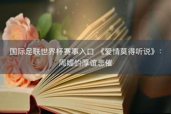 国际足联世界杯赛事入口 《爱情莫得听说》：周媚的厚谊悲催