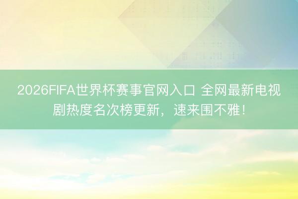 2026FIFA世界杯赛事官网入口 全网最新电视剧热度名次榜更新，速来围不雅！