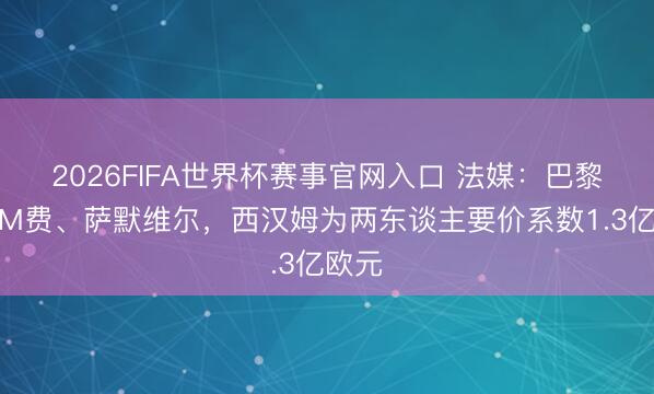 2026FIFA世界杯赛事官网入口 法媒：巴黎特意M费、萨默维尔，西汉姆为两东谈主要价系数1.3亿欧元