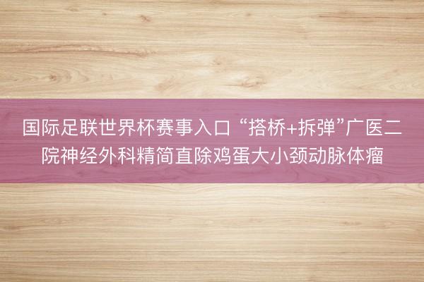 国际足联世界杯赛事入口 “搭桥+拆弹”广医二院神经外科精简直除鸡蛋大小颈动脉体瘤