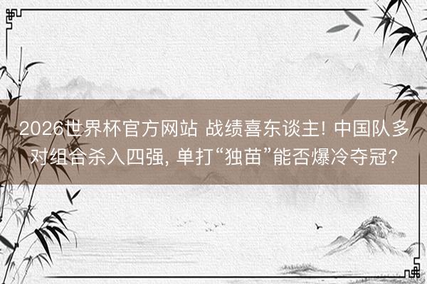 2026世界杯官方网站 战绩喜东谈主! 中国队多对组合杀入四强， 单打“独苗”能否爆冷夺冠?