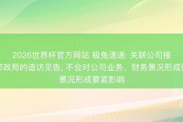 2026世界杯官方网站 极兔速递: 关联公司接获国度邮政局的造访见告， 不会对公司业务、财务景况形成要紧影响