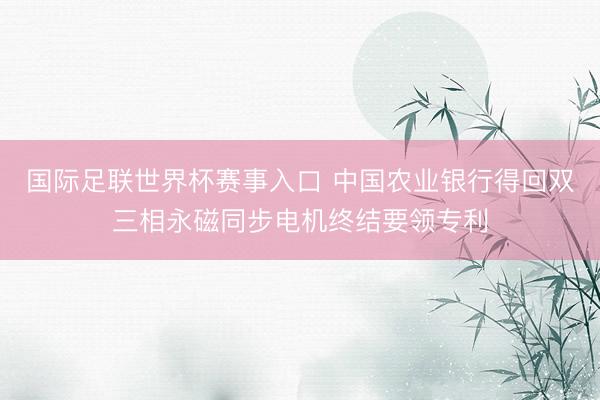 国际足联世界杯赛事入口 中国农业银行得回双三相永磁同步电机终结要领专利