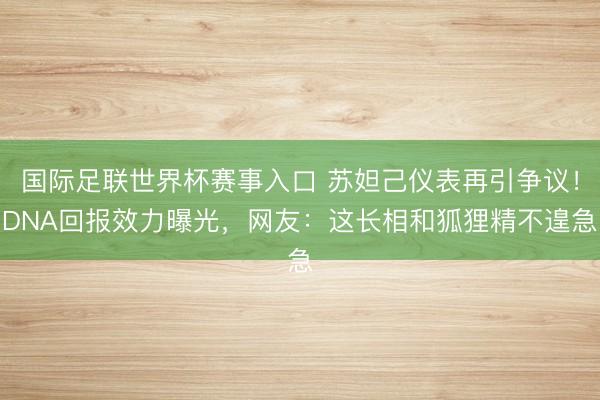 国际足联世界杯赛事入口 苏妲己仪表再引争议!DNA回报效力曝光,网友:这长相和狐狸精不遑急