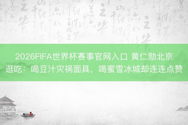 2026FIFA世界杯赛事官网入口 黄仁勋北京逛吃：喝豆汁灾祸面具，喝蜜雪冰城却连连点赞