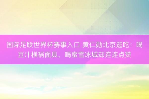 国际足联世界杯赛事入口 黄仁勋北京逛吃：喝豆汁横祸面具，喝蜜雪冰城却连连点赞