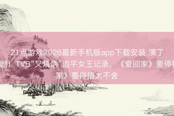 21点游戏2026最新手机版app下载安装 演了9部处境剧！TVB“叉烧炳”追平女王记录，《爱回家》要停播太不舍