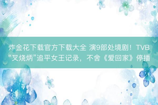 炸金花下载官方下载大全 演9部处境剧！TVB“叉烧炳”追平女王记录，不舍《爱回家》停播