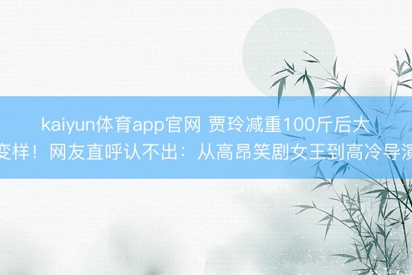 kaiyun体育app官网 贾玲减重100斤后大变样！网友直呼认不出：从高昂笑剧女王到高冷导演