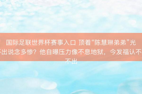 国际足联世界杯赛事入口 顶着“陈慧琳弟弟”光环出说念多惨？他自曝压力像不息地狱，今发福认不出