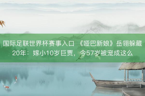国际足联世界杯赛事入口 《哑巴新娘》岳翎躲藏20年：嫁小10岁巨贾，今57岁被宠成这么