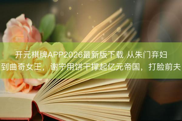 开元棋牌APP2026最新版下载 从朱门弃妇到曲奇女王，谢宁用饼干撑起亿元帝国，打脸前夫