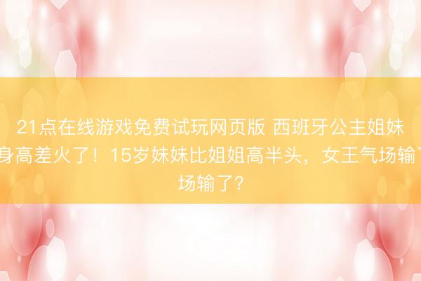 21点在线游戏免费试玩网页版 西班牙公主姐妹花身高差火了！15岁妹妹比姐姐高半头，女王气场输了？