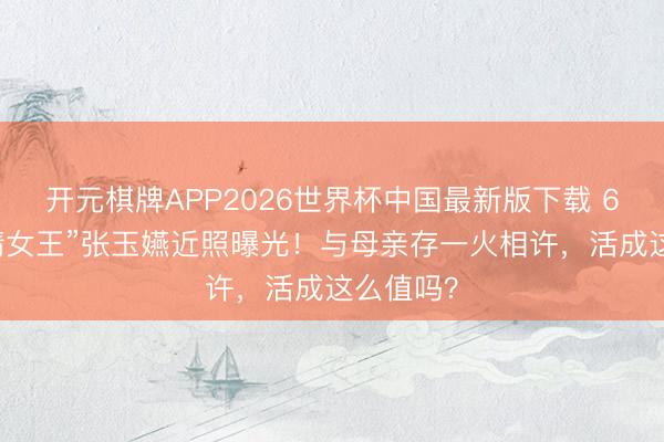 开元棋牌APP2026世界杯中国最新版下载 60岁“苦情女王”张玉嬿近照曝光！与母亲存一火相许，活成这么值吗？
