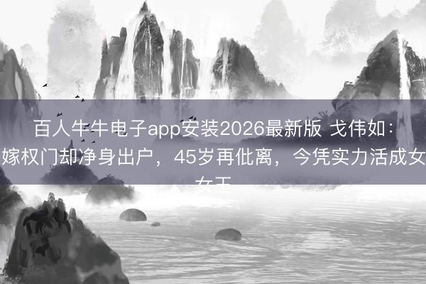 百人牛牛电子app安装2026最新版 戈伟如：两嫁权门却净身出户，45岁再仳离，今凭实力活成女王