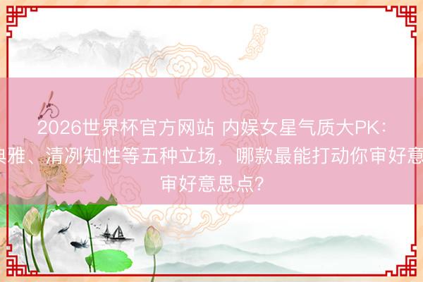 2026世界杯官方网站 内娱女星气质大PK：东方典雅、清冽知性等五种立场，哪款最能打动你审好意思点？