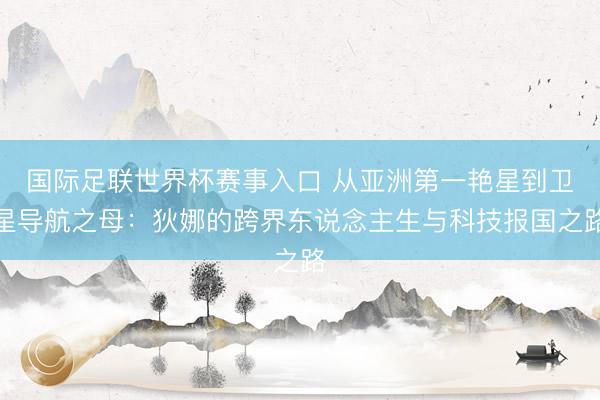 国际足联世界杯赛事入口 从亚洲第一艳星到卫星导航之母：狄娜的跨界东说念主生与科技报国之路