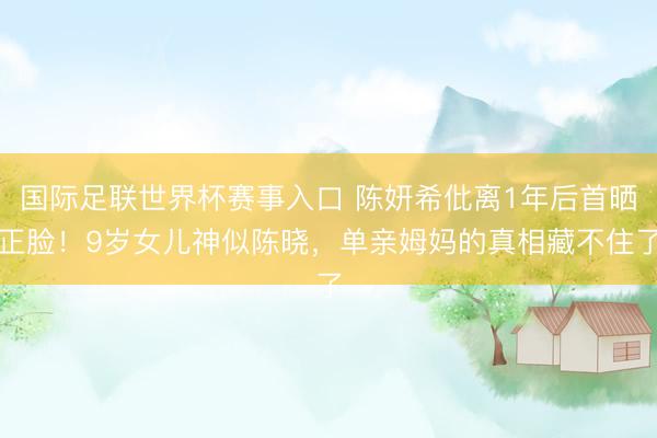 国际足联世界杯赛事入口 陈妍希仳离1年后首晒正脸！9岁女儿神似陈晓，单亲姆妈的真相藏不住了