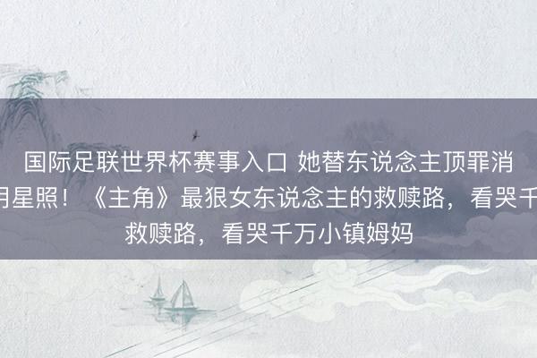 国际足联世界杯赛事入口 她替东说念主顶罪消失5年寄回明星照！《主角》最狠女东说念主的救赎路，看哭千万小镇姆妈