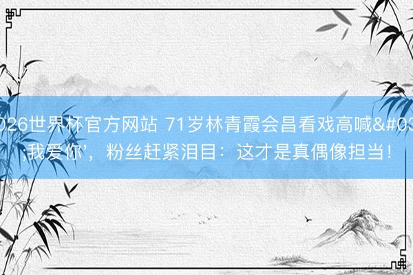 2026世界杯官方网站 71岁林青霞会昌看戏高喊'我爱你'，粉丝赶紧泪目：这才是真偶像担当！