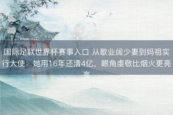 国际足联世界杯赛事入口 从歇业阔少妻到妈祖实行大使：她用16年还清4亿，眼角虔敬比烟火更亮