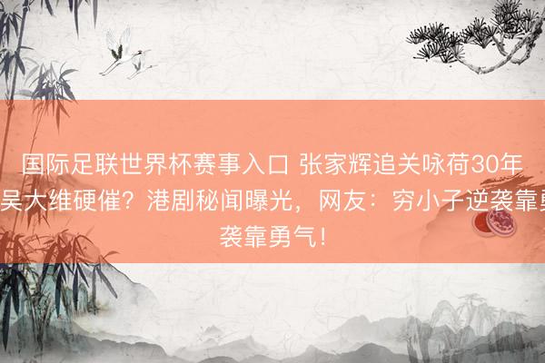 国际足联世界杯赛事入口 张家辉追关咏荷30年前靠吴大维硬催？港剧秘闻曝光，网友：穷小子逆袭靠勇气！