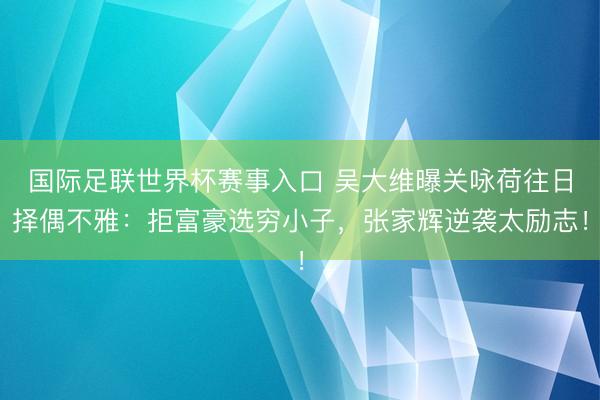 国际足联世界杯赛事入口 吴大维曝关咏荷往日择偶不雅：拒富豪选穷小子，张家辉逆袭太励志！
