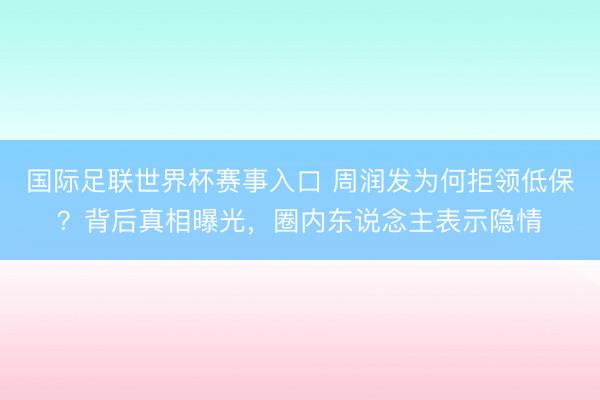 国际足联世界杯赛事入口 周润发为何拒领低保？背后真相曝光，圈内东说念主表示隐情