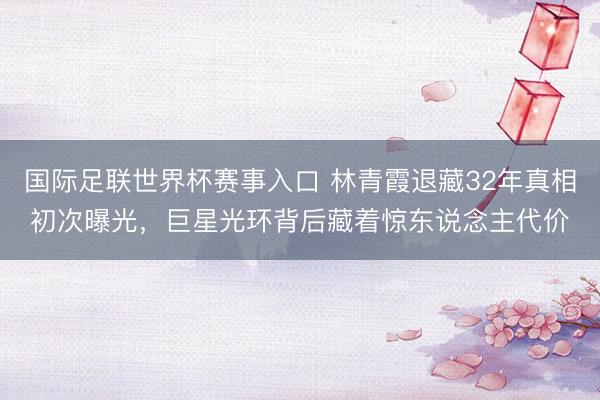 国际足联世界杯赛事入口 林青霞退藏32年真相初次曝光,巨星光环背后藏着惊东说念主代价