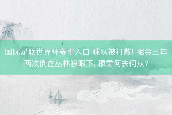 国际足联世界杯赛事入口 球队被打散! 掘金三年两次倒在丛林狼眼下， 穆雷何去何从?
