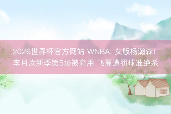 2026世界杯官方网站 WNBA: 女版杨瀚森! 李月汝新季第5场被弃用 飞翼遭罚球准绝杀
