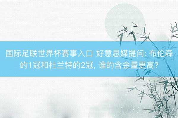 国际足联世界杯赛事入口 好意思媒提问: 布伦森的1冠和杜兰特的2冠， 谁的含金量更高?