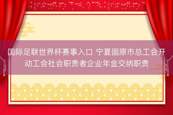 国际足联世界杯赛事入口 宁夏固原市总工会开动工会社会职责者企业年金交纳职责