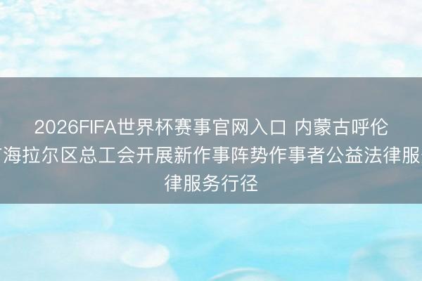 2026FIFA世界杯赛事官网入口 内蒙古呼伦贝尔市海拉尔区总工会开展新作事阵势作事者公益法律服务行径