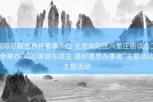 国际足联世界杯赛事入口 北京向阳区八里庄街谈总工会举办“暖心家政东谈主 最好意思办事者”主题活动