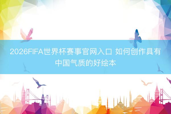 2026FIFA世界杯赛事官网入口 如何创作具有中国气质的好绘本
