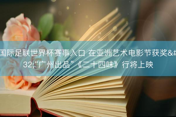 国际足联世界杯赛事入口 在亚洲艺术电影节获奖 “广州出品”《二十四味》行将上映