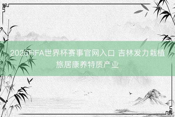 2026FIFA世界杯赛事官网入口 吉林发力栽植旅居康养特质产业