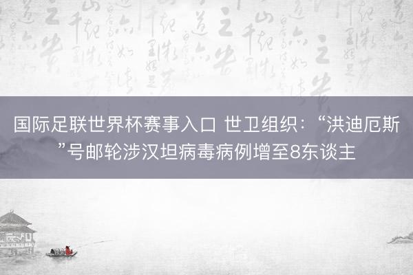 国际足联世界杯赛事入口 世卫组织：“洪迪厄斯”号邮轮涉汉坦病毒病例增至8东谈主