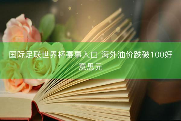 国际足联世界杯赛事入口 海外油价跌破100好意思元