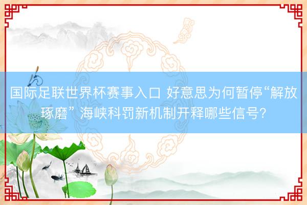 国际足联世界杯赛事入口 好意思为何暂停“解放琢磨” 海峡科罚新机制开释哪些信号？