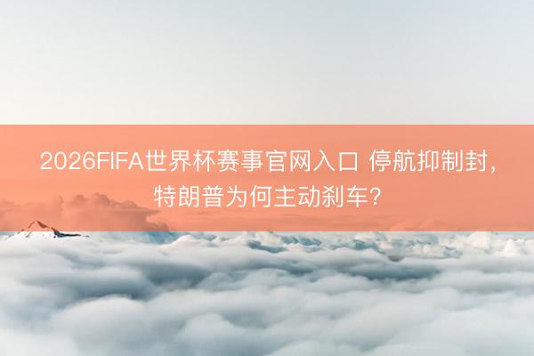 2026FIFA世界杯赛事官网入口 停航抑制封，特朗普为何主动刹车？