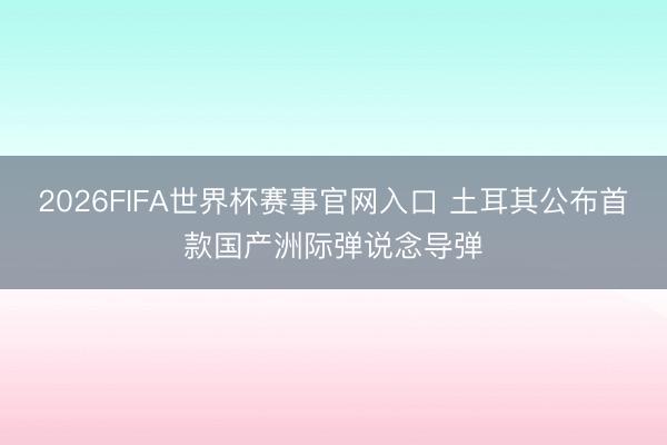 2026FIFA世界杯赛事官网入口 土耳其公布首款国产洲际弹说念导弹